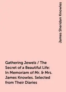 «Gathering Jewels / The Secret of a Beautiful Life: In Memoriam of Mr. & Mrs. James Knowles. Selected from Their Diaries