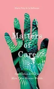 Matters of Care : Speculative Ethics in More Than Human Worlds
