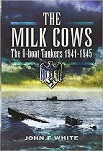 The Milk Cows: The U-Boat Tankers at War 1941 - 1945