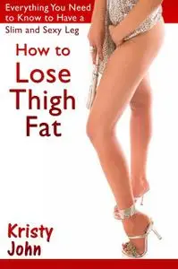 «How to Lose Thigh Fat: Everything You Need to Know to Have a Slim and Sexy Leg» by Kristy John