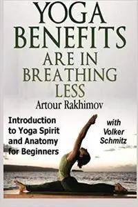 Yoga Benefits Are in Breathing Less: Introduction to Yoga Spirit and Anatomy for Beginners