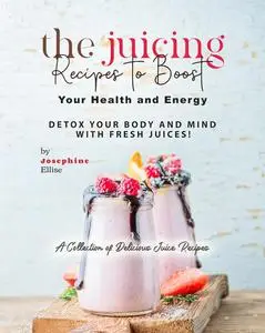 The Juicing Recipes to Boost Your Health and Energy: Detox Your Body and Mind with Fresh Juices!