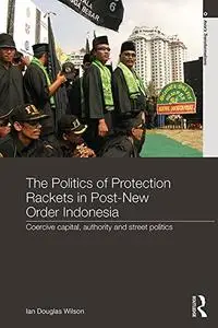 The Politics of Protection Rackets in Post-New Order Indonesia: Coercive Capital, Authority and Street Politics
