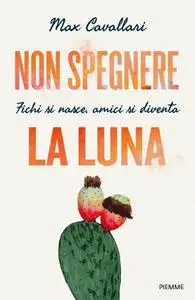 Max Cavallari - Non spegnere la luna. Fichi si nasce, amici si diventa