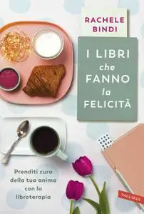 Rachele Bindi - I libri che fanno la felicità. Prenditi cura della tua anima con la libroterapia