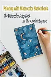 Painting with Watercolor Sketchbook : The Watercolor Basics Book for the Absolute Beginner: Watercolor for Beginner