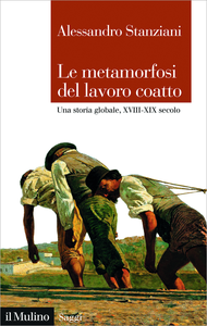 Le metamorfosi del lavoro coatto: Una storia globale, XVIII-XIX secolo - Alessandro Stanziani
