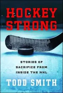 «Hockey Strong: Stories of Sacrifice from Inside the NHL» by Todd Smith