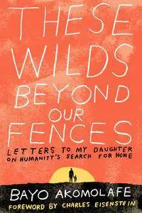 These Wilds Beyond Our Fences: Letters to My Daughter on Humanity's Search for Home