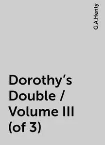«Dorothy's Double / Volume III (of 3)» by G.A.Henty