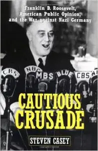 Cautious Crusade: Franklin D. Roosevelt, American Public Opinion, and the War against Nazi Germany by Steven Casey