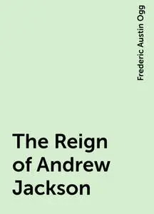 «The Reign of Andrew Jackson» by Frederic Austin Ogg