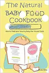 The Natural Baby Food Cookbook: How to Feed Your Growing Baby the Natural Foods