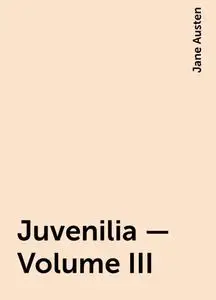 «Juvenilia – Volume III» by Jane Austen