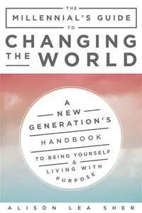 The Millennial's Guide to Changing the World: A New Generation’s Handbook to Being Yourself and Living with Purpose