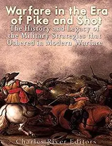 Warfare in the Era of Pike and Shot: The History and Legacy of the Military Strategies that Ushered in Modern Warfare