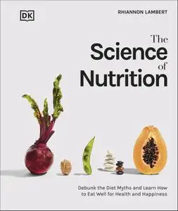 The Science of Nutrition: Debunk the Diet Myths and Learn How to Eat Well for Health and Happiness