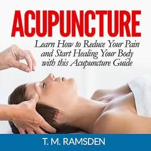 «Acupuncture: Learn How to Reduce Your Pain and Start Healing Your Body with this Acupuncture Guide» by T.M. Ramsden