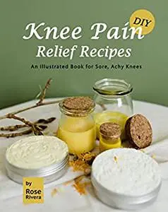 DIY Knee Pain Relief Recipes: An Illustrated Book for Sore, Achy Knees