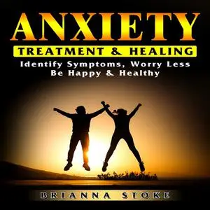 «Anxiety Treatment & Healing Identify Symptoms, Worry Less, Be Happy & Healthy» by Brianna Stoke