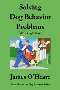 «Solving Dog Behavior Problems Like A Professional» by James O'Heare