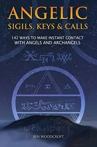 Angelic Sigils, Keys and Calls: 142 Ways to Make Instant Contact with Angels and Archangels