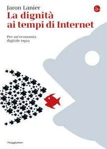 Jaron Lanier - La dignità ai tempi di Internet. Per un'economia digitale equa (Repost)