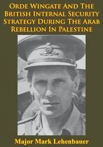 «Orde Wingate And The British Internal Security Strategy During The Arab Rebellion In Palestine, 1936–1939» by Major Mar