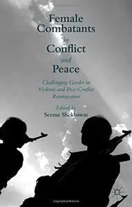 Female Combatants in Conflict and Peace: Challenging Gender in Violence and Post-Conflict Reintegration