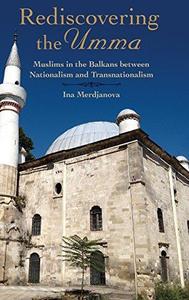 Rediscovering the Umma: Muslims in the Balkans between Nationalism and Transnationalism