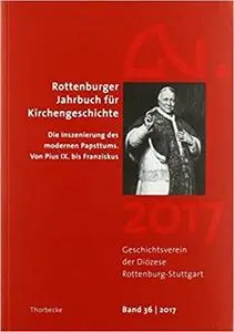 Rottenburger Jahrbuch für Kirchengeschichte 36/2017: Die Inszenierung des modernen Papsttums