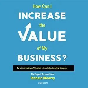 How Can I Increase the Value of My Business?: Turn Your Business Valuation into a Value-Building Blueprint [Audiobook]
