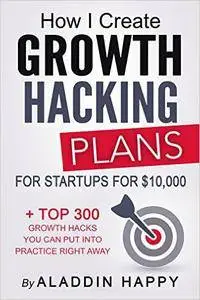 How I create Growth Hacking Plans for startups for $10,000: + TOP 300 growth hacks you can put into practice right away