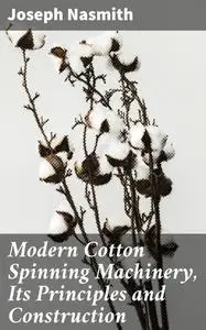 «Modern Cotton Spinning Machinery, Its Principles and Construction» by Joseph Nasmith
