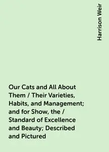 «Our Cats and All About Them / Their Varieties, Habits, and Management; and for Show, the / Standard of Excellence and B