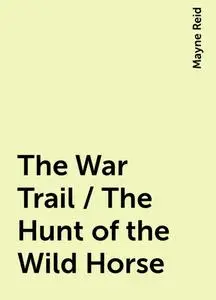 «The War Trail / The Hunt of the Wild Horse» by Mayne Reid