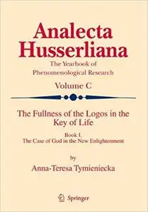 The Fullness of the Logos in the Key of Life: Book I The Case of God in the New Enlightenment (Analecta Husserliana)