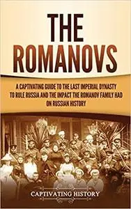 The Romanovs: A Captivating Guide to the Last Imperial Dynasty to Rule Russia and the Impact the Romanov Family Had