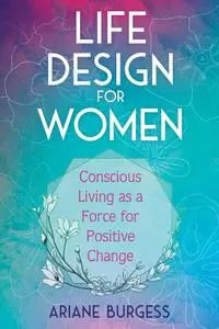 Life Design for Women: Conscious Living as a Force for Positive Change