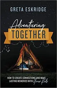 Adventuring Together: How to Create Connections and Make Lasting Memories with Your Kids