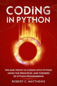 Coding in Python: Tips and Tricks to Coding with Python Using the Principles and Theories of Python Programming