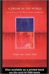 A Dream in the World: Poetics of Soul in Two Women, Modern and Medieval by Robin van Lõben Sels