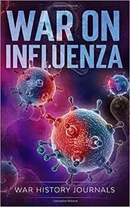 War on Influenza: History, Causes and Treatment of the World's Most Lethal Pandemic