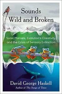 Sounds Wild and Broken: Sonic Marvels, Evolution's Creativity, and the Crisis of Sensory Extinction [Audiobook]