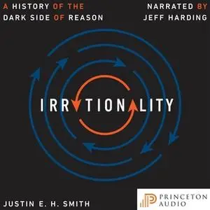 «Irrationality: A History of the Dark Side of Reason» by Justin E. H. Smith