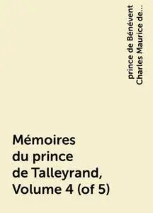 «Mémoires du prince de Talleyrand, Volume 4 (of 5)» by prince de Bénévent Charles Maurice de Talleyrand-Périgord