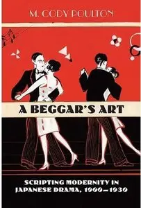 A Beggar's Art: Scripting Modernity in Japanese Drama, 1900-1930 [Repost]