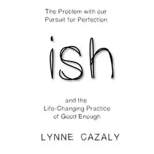 «ish: The Problem with our Pursuit for Perfection and the Life-Changing Practice of Good Enough.» by Lynne Cazaly