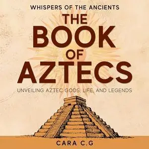 The Book of Aztecs: Whispers of the Ancients: Unveiling Aztec Gods, Life, and Legends [Audiobook]