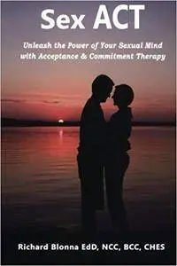 Sex ACT: Unleash the Power of Your Sexual Mind with Acceptance & Commitment Therapy